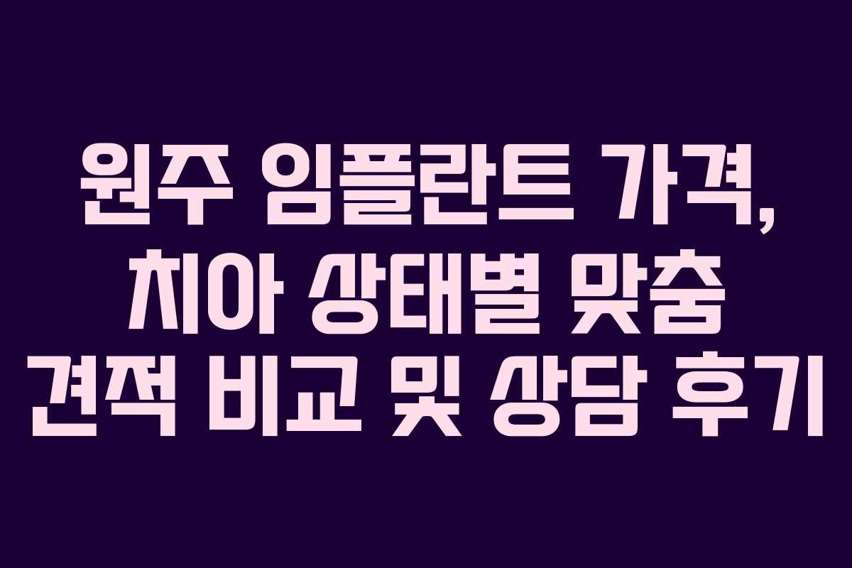 원주 임플란트 가격, 치아 상태별 맞춤 견적 비교 및 상담 후기