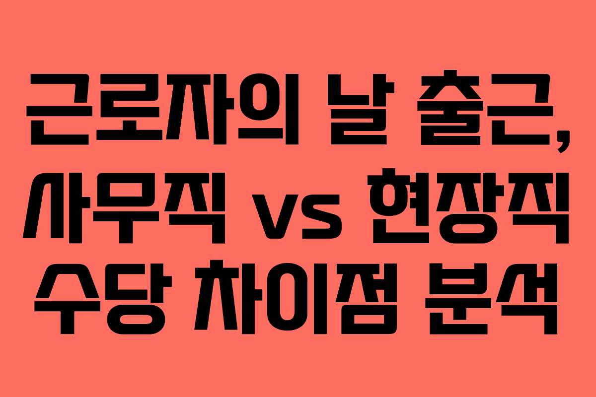 근로자의 날 출근, 사무직 vs 현장직 수당 차이점 분석