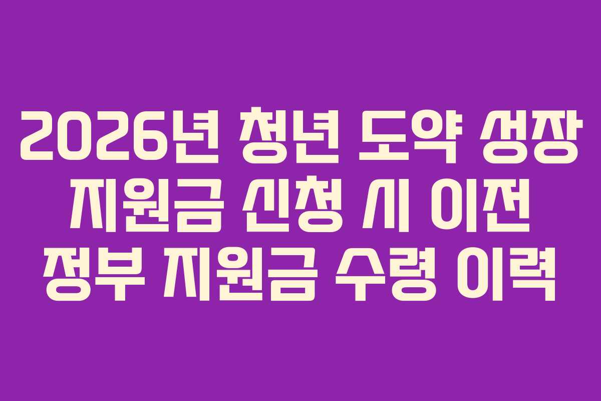2026년 청년 도약 성장 지원금 신청 시 이전 정부 지원금 수령 이력