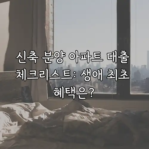 신축 분양 아파트 대출 체크리스트: 생애 최초 혜택은?