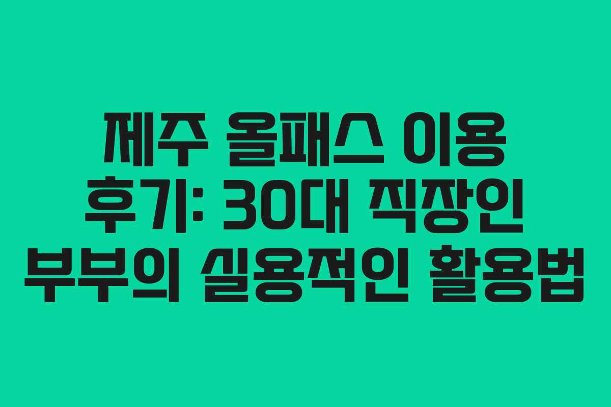 제주 올패스 이용 후기: 30대 직장인 부부의 실용적인 활용법