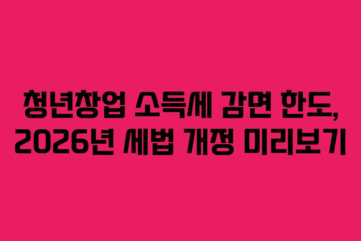 청년창업-소득세-감면-한도,-2026년-세법-개정-미리보기