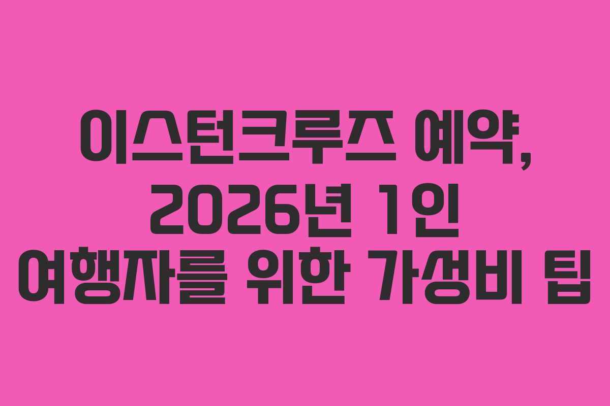 이스턴크루즈-예약,-2026년-1인-여행자를-위한-가성비-팁