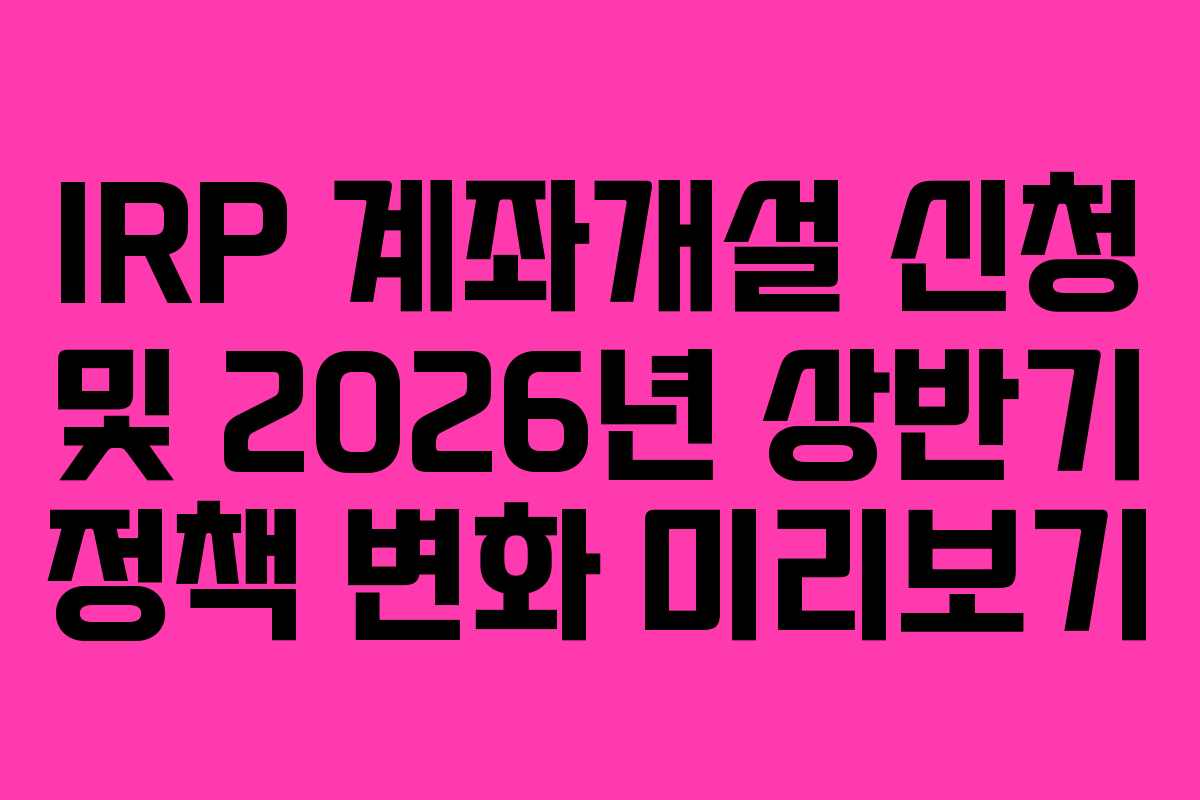 IRP-계좌개설-신청-및-2026년-상반기-정책-변화-미리보기