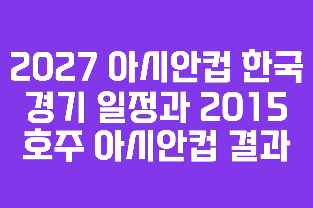 2027-아시안컵-한국-경기-일정과-2015-호주-아시안컵-결과