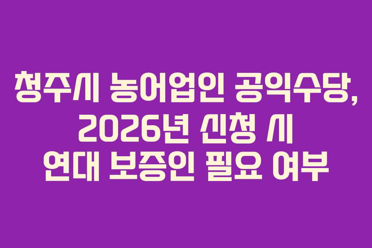 청주시-농어업인-공익수당,-2026년-신청-시-연대-보증인-필요-여부