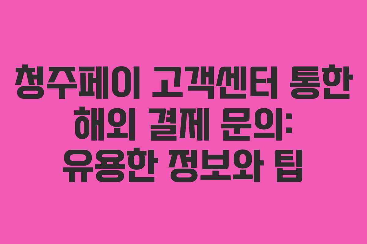 청주페이-고객센터-통한-해외-결제-문의-유용한-정보와-팁