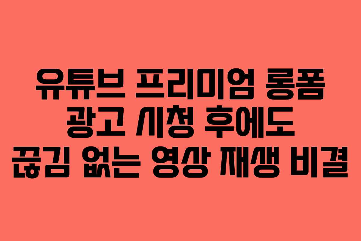 유튜브-프리미엄-롱폼-광고-시청-후에도-끊김-없는-영상-재생-비결